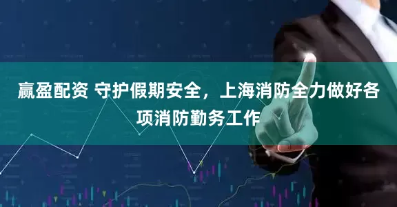 赢盈配资 守护假期安全，上海消防全力做好各项消防勤务工作