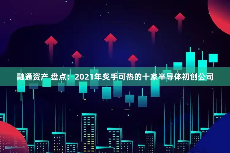 融通资产 盘点：2021年炙手可热的十家半导体初创公司