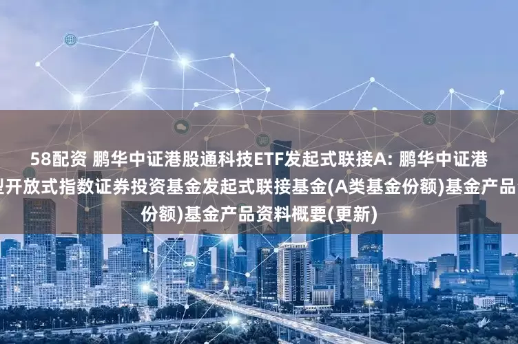 58配资 鹏华中证港股通科技ETF发起式联接A: 鹏华中证港股通科技交易型开放式指数证券投资基金发起式联接基金(A类基金份额)基金产品资料概要(更新)