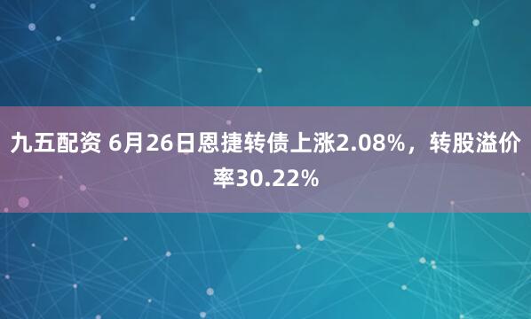 九五配资 6月26日恩捷转债上涨2.08%，转股溢价率30.22%