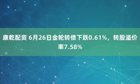 康乾配资 6月26日金轮转债下跌0.61%，转股溢价率7.58%