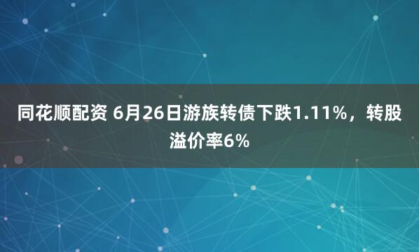 同花顺配资 6月26日游族转债下跌1.11%，转股溢价率6%