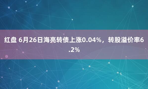 红盘 6月26日海亮转债上涨0.04%，转股溢价率6.2%