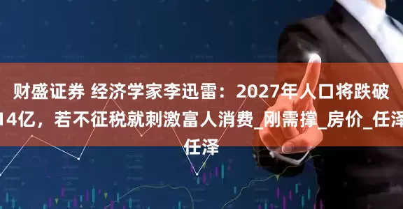 财盛证券 经济学家李迅雷：2027年人口将跌破14亿，若不征税就刺激富人消费_刚需撑_房价_任泽
