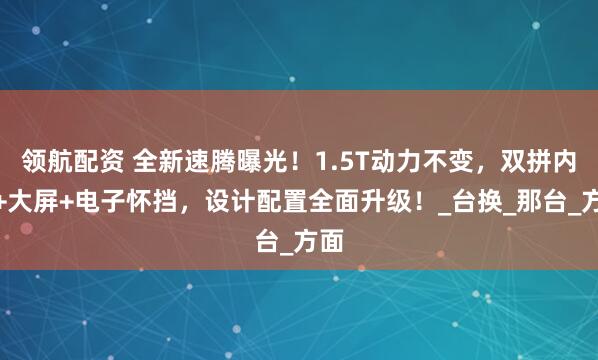领航配资 全新速腾曝光！1.5T动力不变，双拼内饰+大屏+电子怀挡，设计配置全面升级！_台换_那台_方面