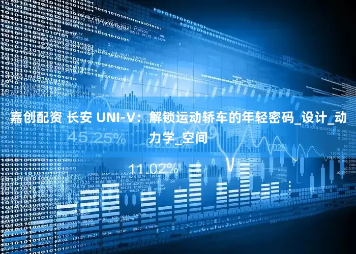 嘉创配资 长安 UNI-V：解锁运动轿车的年轻密码_设计_动力学_空间