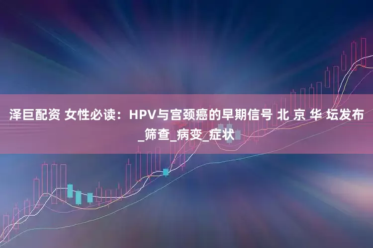 泽巨配资 女性必读：HPV与宫颈癌的早期信号 北 京 华 坛发布_筛查_病变_症状
