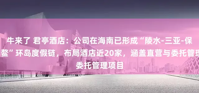 牛来了 君亭酒店：公司在海南已形成“陵水-三亚-保亭-博鳌”环岛度假链，布局酒店近20家，涵盖直营与委托管理项目