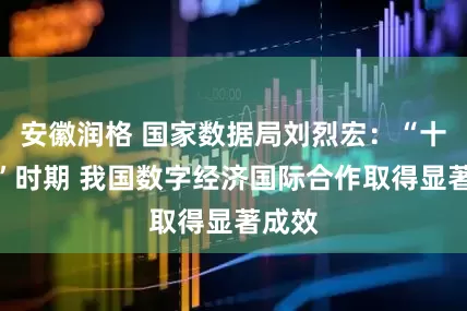 安徽润格 国家数据局刘烈宏：“十四五”时期 我国数字经济国际合作取得显著成效