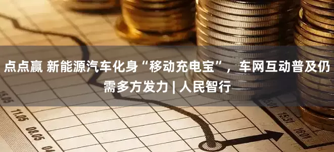 点点赢 新能源汽车化身“移动充电宝”，车网互动普及仍需多方发力 | 人民智行