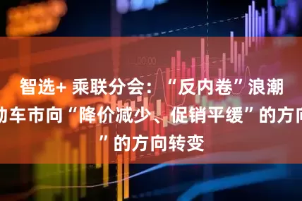 智选+ 乘联分会：“反内卷”浪潮正推动车市向“降价减少、促销平缓”的方向转变