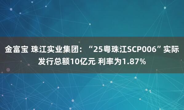 金富宝 珠江实业集团：“25粤珠江SCP006”实际发行总额10亿元 利率为1.87%