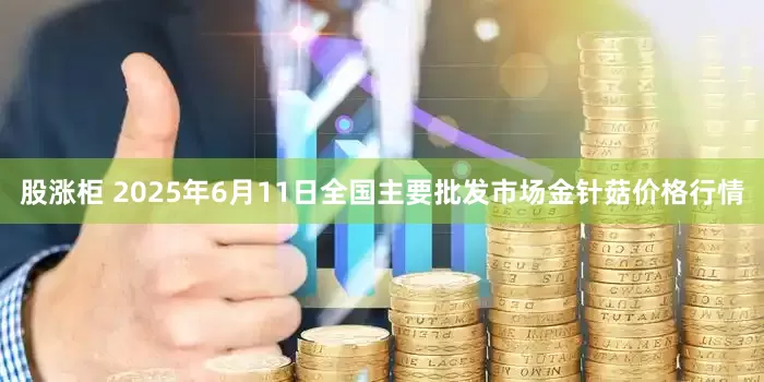 股涨柜 2025年6月11日全国主要批发市场金针菇价格行情