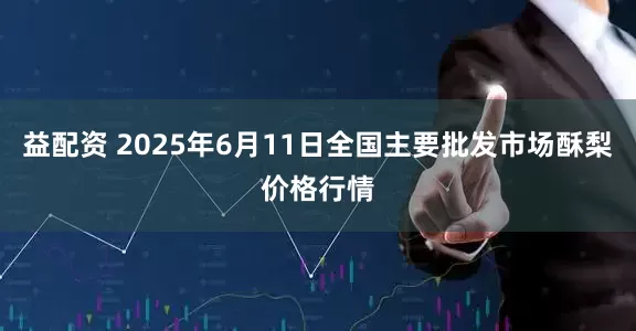 益配资 2025年6月11日全国主要批发市场酥梨价格行情