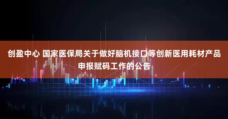 创盈中心 国家医保局关于做好脑机接口等创新医用耗材产品申报赋码工作的公告