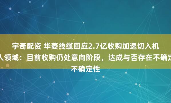 宇奇配资 华菱线缆回应2.7亿收购加速切入机器人领域：目前收购仍处意向阶段，达成与否存在不确定性