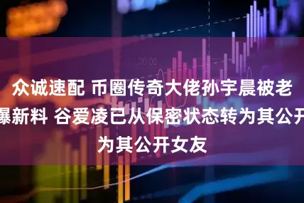 众诚速配 币圈传奇大佬孙宇晨被老冤家曝新料 谷爱凌已从保密状态转为其公开女友