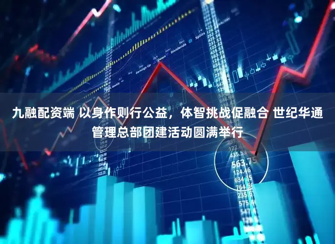 九融配资端 以身作则行公益，体智挑战促融合 世纪华通管理总部团建活动圆满举行