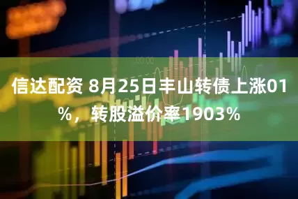 信达配资 8月25日丰山转债上涨01%，转股溢价率1903%