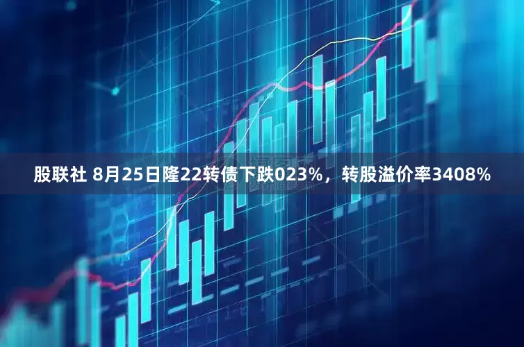 股联社 8月25日隆22转债下跌023%，转股溢价率3408%