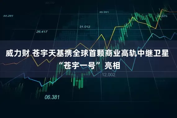 威力财 苍宇天基携全球首颗商业高轨中继卫星 “苍宇一号” 亮相