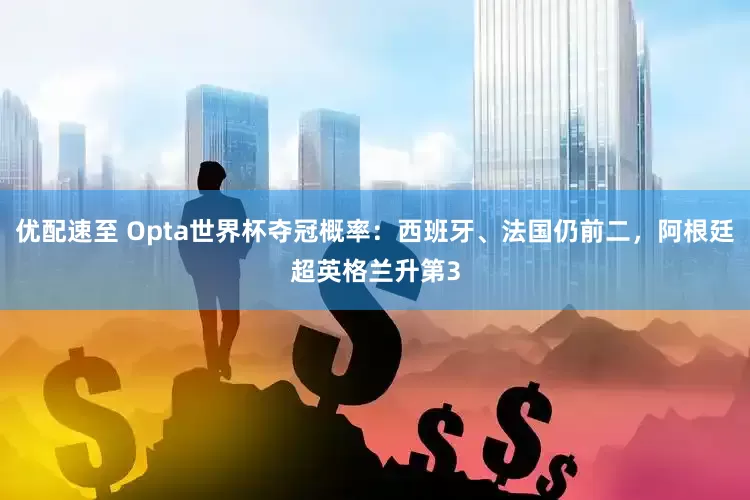 优配速至 Opta世界杯夺冠概率：西班牙、法国仍前二，阿根廷超英格兰升第3