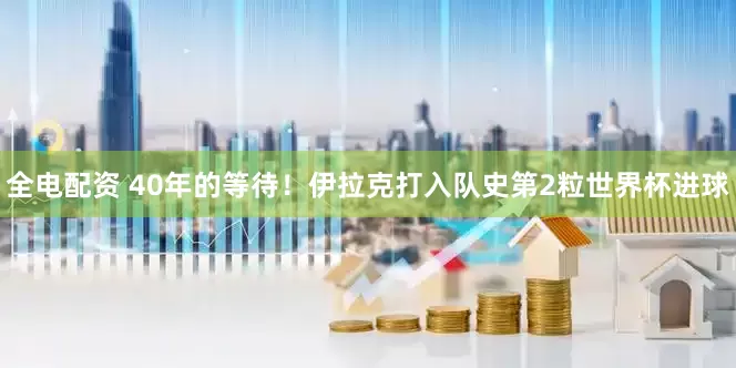 全电配资 40年的等待！伊拉克打入队史第2粒世界杯进球