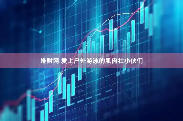 堆财网 爱上户外游泳的肌肉壮小伙们